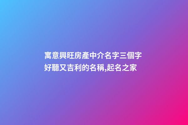 寓意興旺房產中介名字三個字 好聽又吉利的名稱,起名之家-第1張-店鋪起名-玄機派